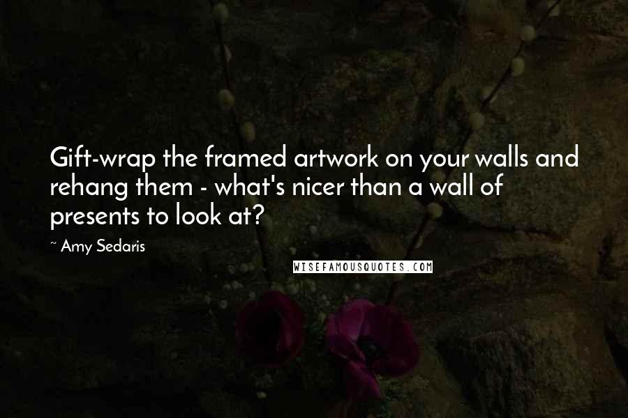 Amy Sedaris Quotes: Gift-wrap the framed artwork on your walls and rehang them - what's nicer than a wall of presents to look at?