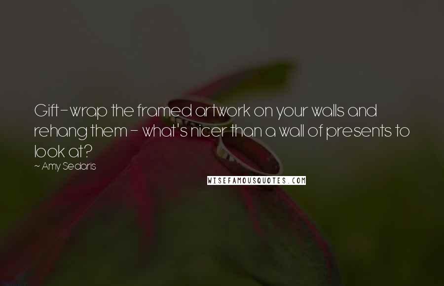 Amy Sedaris Quotes: Gift-wrap the framed artwork on your walls and rehang them - what's nicer than a wall of presents to look at?