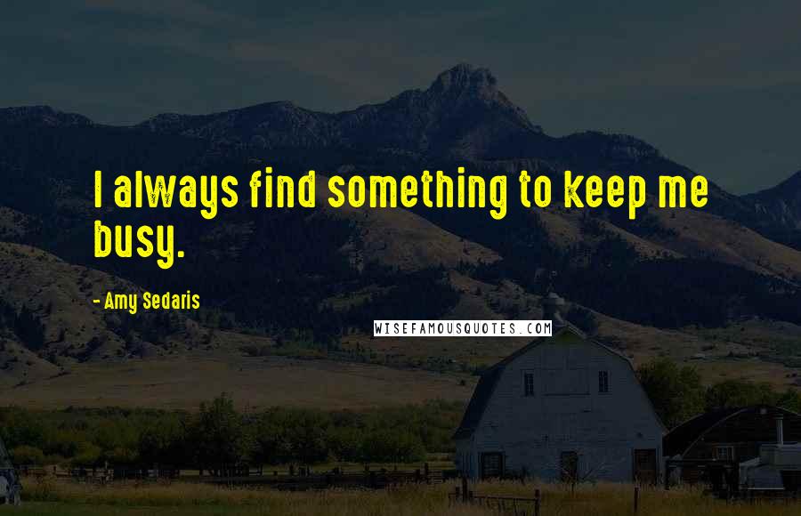 Amy Sedaris Quotes: I always find something to keep me busy.