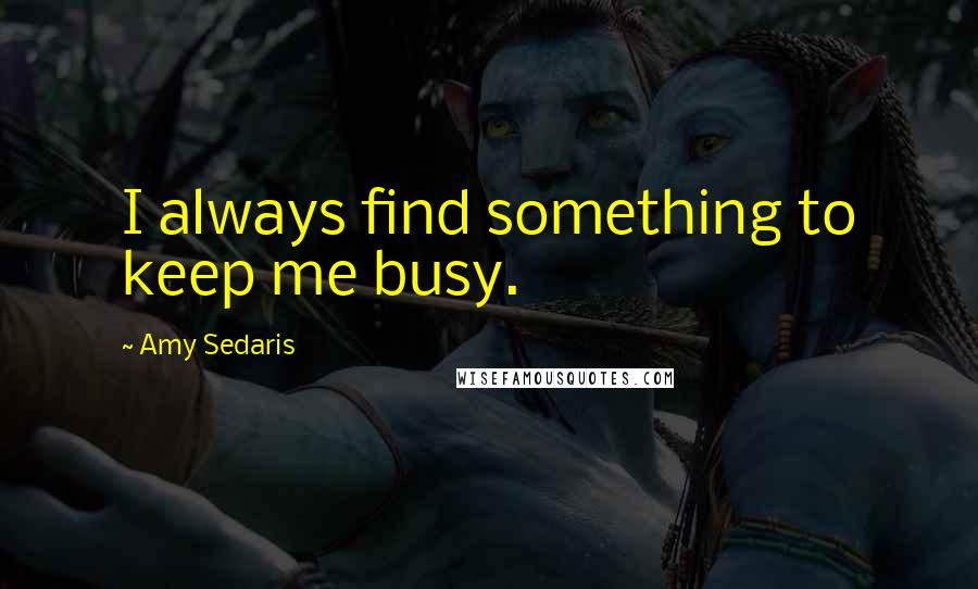 Amy Sedaris Quotes: I always find something to keep me busy.