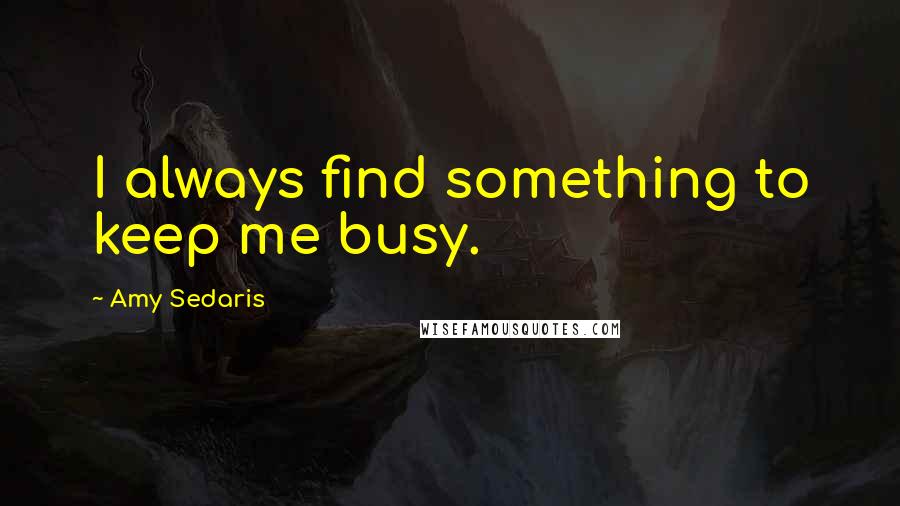 Amy Sedaris Quotes: I always find something to keep me busy.