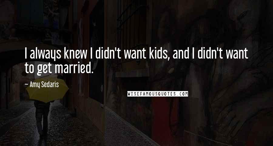 Amy Sedaris Quotes: I always knew I didn't want kids, and I didn't want to get married.