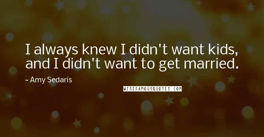Amy Sedaris Quotes: I always knew I didn't want kids, and I didn't want to get married.