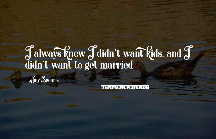 Amy Sedaris Quotes: I always knew I didn't want kids, and I didn't want to get married.