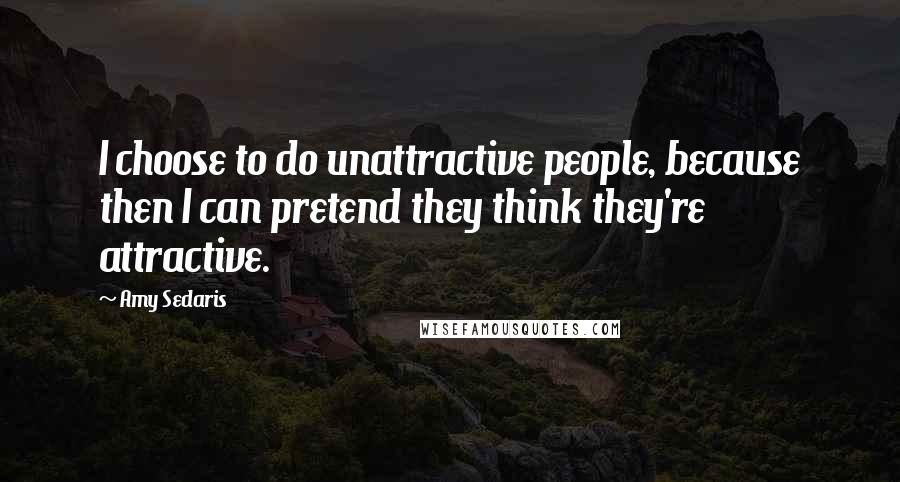 Amy Sedaris Quotes: I choose to do unattractive people, because then I can pretend they think they're attractive.