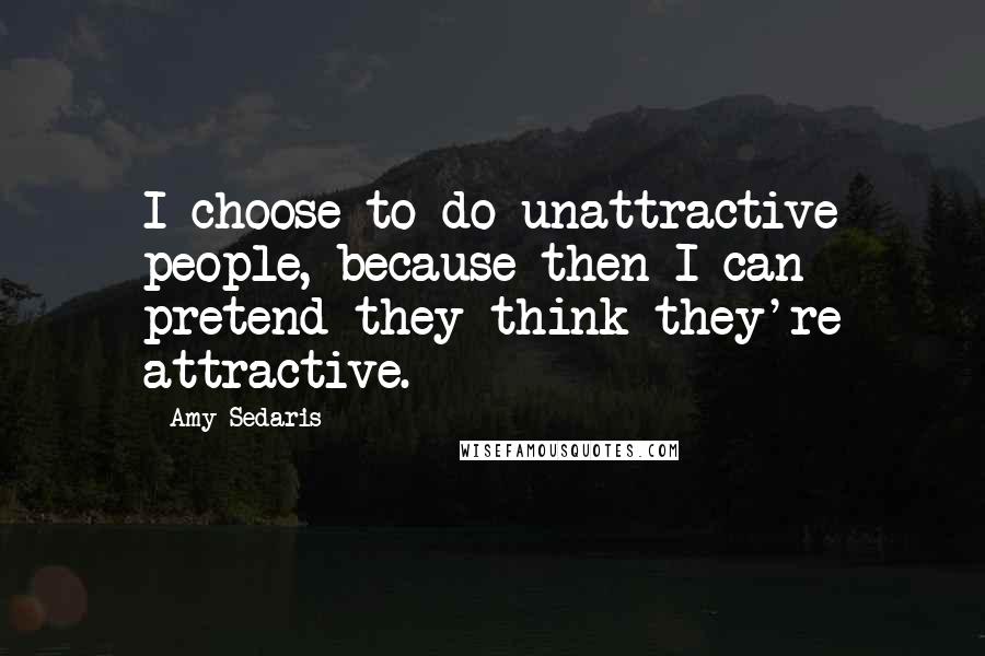 Amy Sedaris Quotes: I choose to do unattractive people, because then I can pretend they think they're attractive.