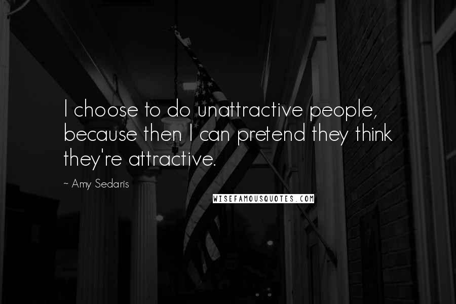 Amy Sedaris Quotes: I choose to do unattractive people, because then I can pretend they think they're attractive.