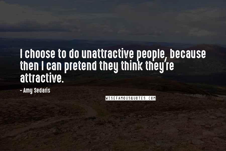 Amy Sedaris Quotes: I choose to do unattractive people, because then I can pretend they think they're attractive.