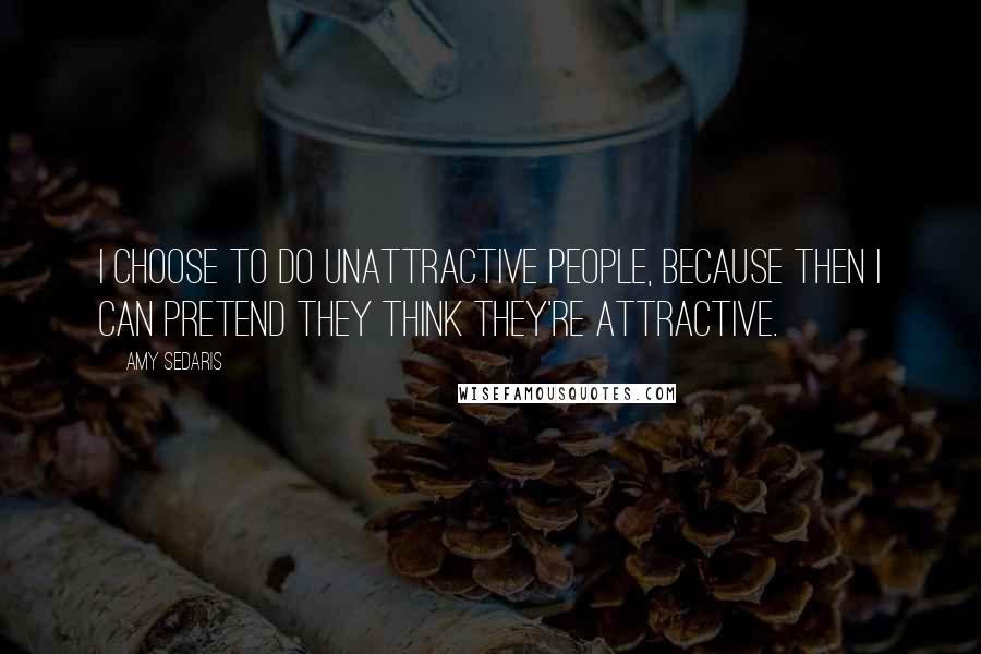 Amy Sedaris Quotes: I choose to do unattractive people, because then I can pretend they think they're attractive.