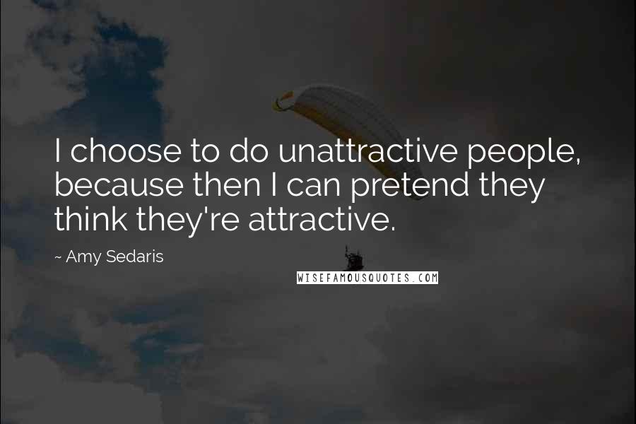 Amy Sedaris Quotes: I choose to do unattractive people, because then I can pretend they think they're attractive.