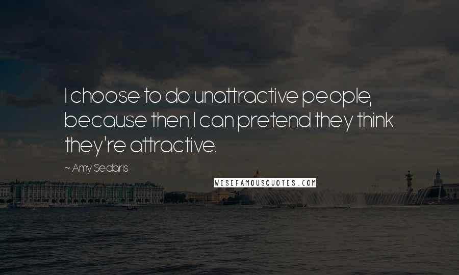 Amy Sedaris Quotes: I choose to do unattractive people, because then I can pretend they think they're attractive.