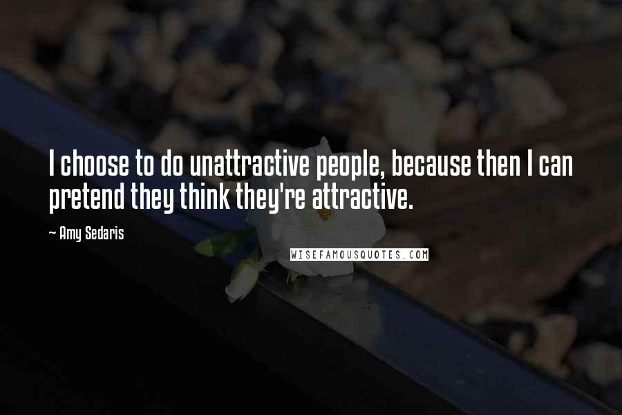 Amy Sedaris Quotes: I choose to do unattractive people, because then I can pretend they think they're attractive.