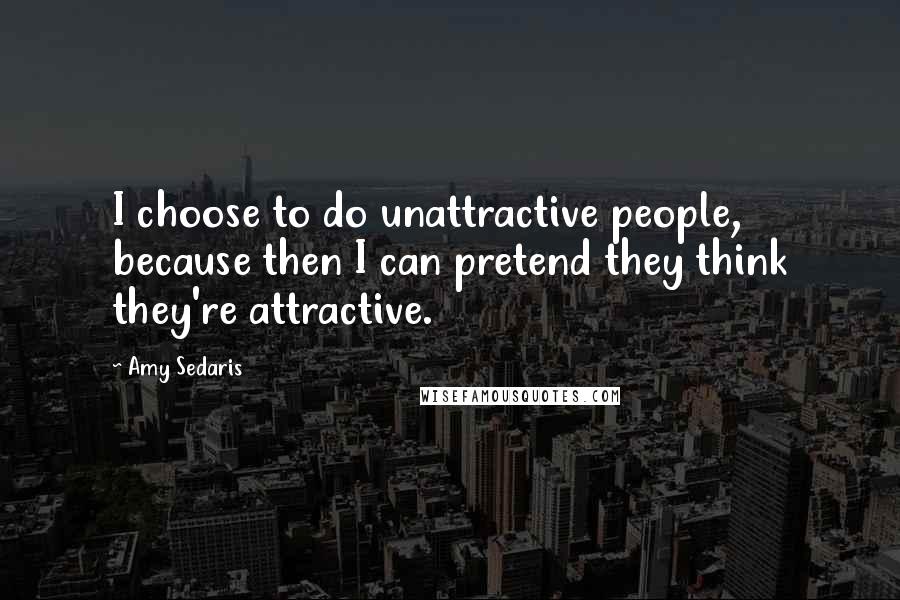 Amy Sedaris Quotes: I choose to do unattractive people, because then I can pretend they think they're attractive.