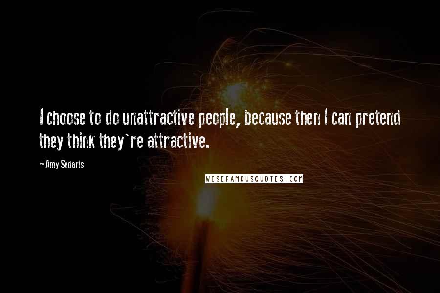 Amy Sedaris Quotes: I choose to do unattractive people, because then I can pretend they think they're attractive.