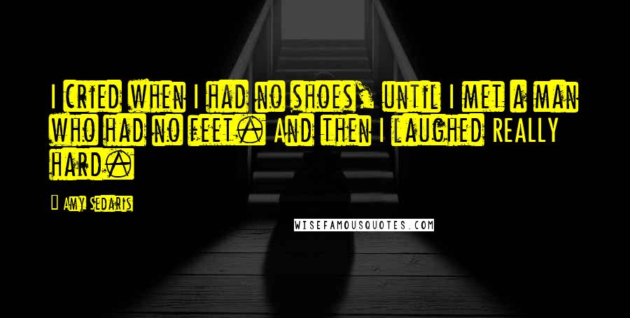 Amy Sedaris Quotes: I cried when I had no shoes, until I met a man who had no feet. And then I laughed REALLY hard.