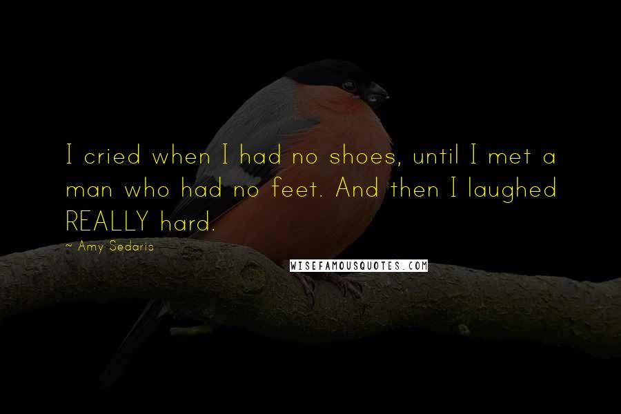 Amy Sedaris Quotes: I cried when I had no shoes, until I met a man who had no feet. And then I laughed REALLY hard.