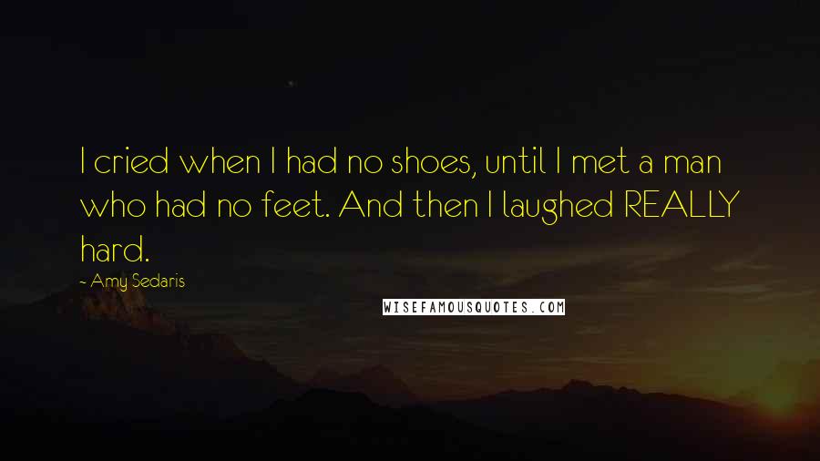 Amy Sedaris Quotes: I cried when I had no shoes, until I met a man who had no feet. And then I laughed REALLY hard.