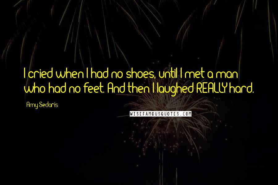 Amy Sedaris Quotes: I cried when I had no shoes, until I met a man who had no feet. And then I laughed REALLY hard.