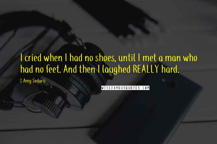 Amy Sedaris Quotes: I cried when I had no shoes, until I met a man who had no feet. And then I laughed REALLY hard.