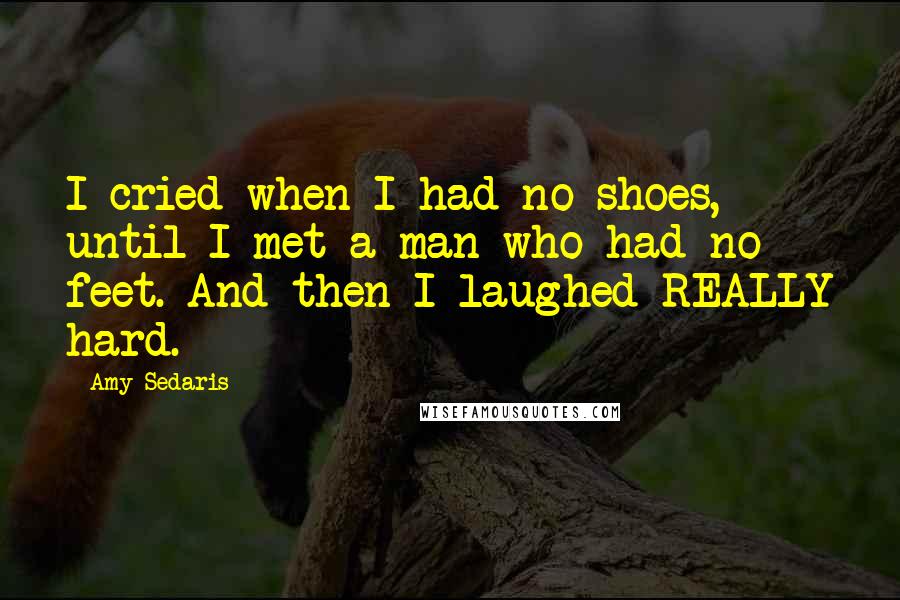 Amy Sedaris Quotes: I cried when I had no shoes, until I met a man who had no feet. And then I laughed REALLY hard.