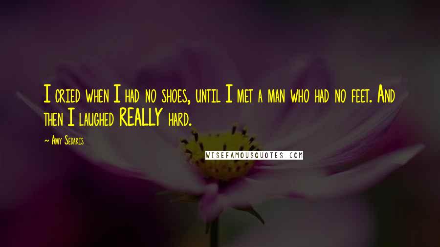 Amy Sedaris Quotes: I cried when I had no shoes, until I met a man who had no feet. And then I laughed REALLY hard.