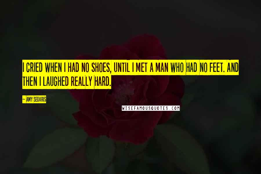 Amy Sedaris Quotes: I cried when I had no shoes, until I met a man who had no feet. And then I laughed REALLY hard.