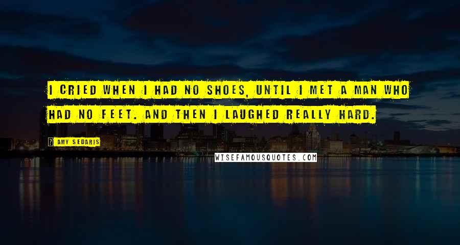 Amy Sedaris Quotes: I cried when I had no shoes, until I met a man who had no feet. And then I laughed REALLY hard.