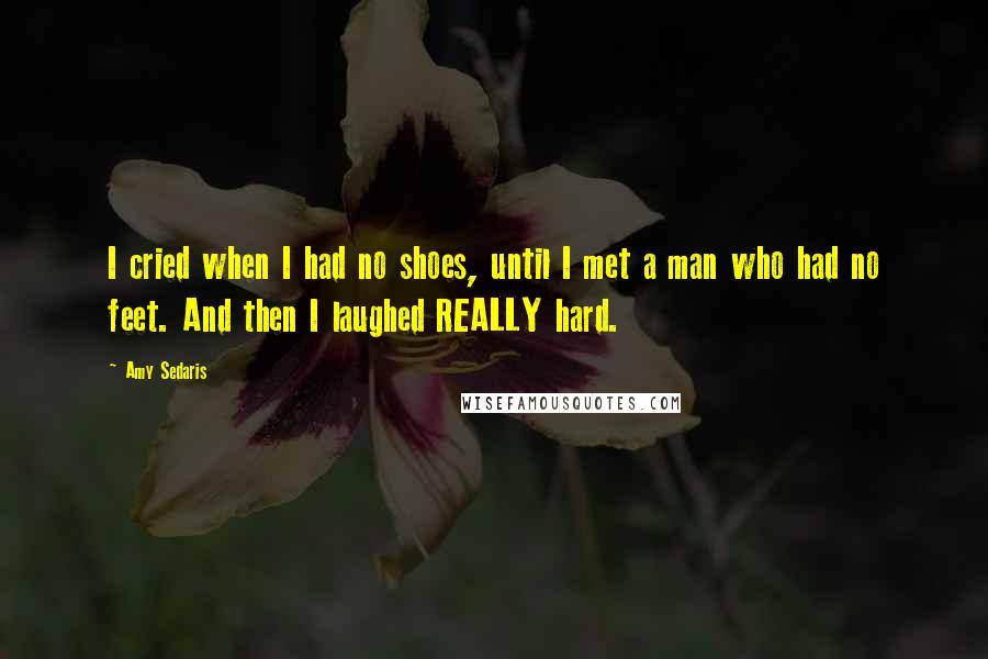 Amy Sedaris Quotes: I cried when I had no shoes, until I met a man who had no feet. And then I laughed REALLY hard.