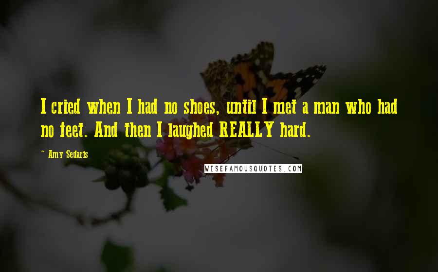 Amy Sedaris Quotes: I cried when I had no shoes, until I met a man who had no feet. And then I laughed REALLY hard.