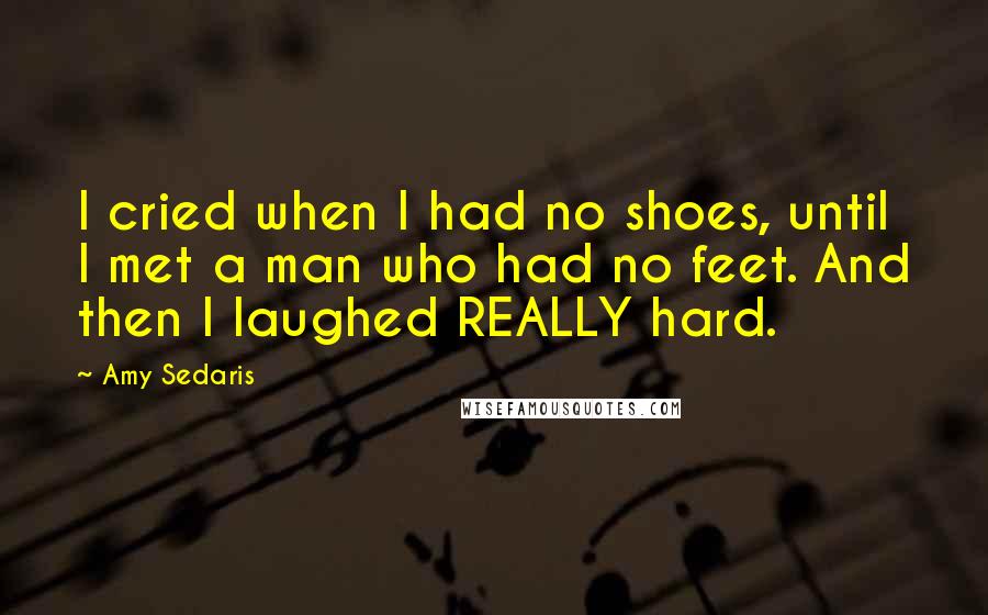 Amy Sedaris Quotes: I cried when I had no shoes, until I met a man who had no feet. And then I laughed REALLY hard.