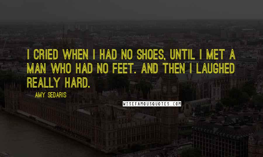 Amy Sedaris Quotes: I cried when I had no shoes, until I met a man who had no feet. And then I laughed REALLY hard.