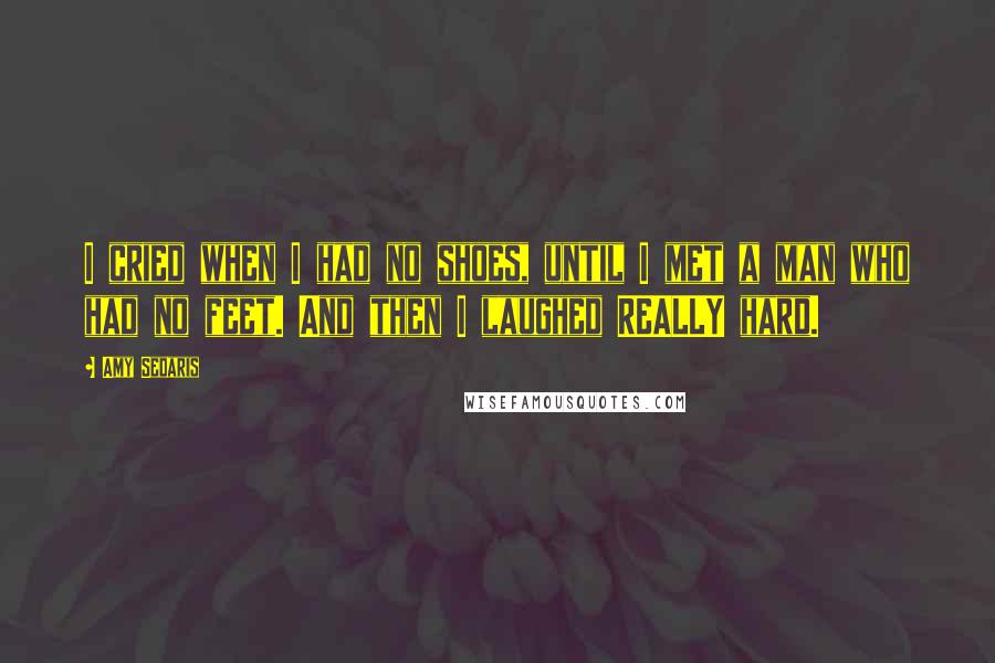 Amy Sedaris Quotes: I cried when I had no shoes, until I met a man who had no feet. And then I laughed REALLY hard.
