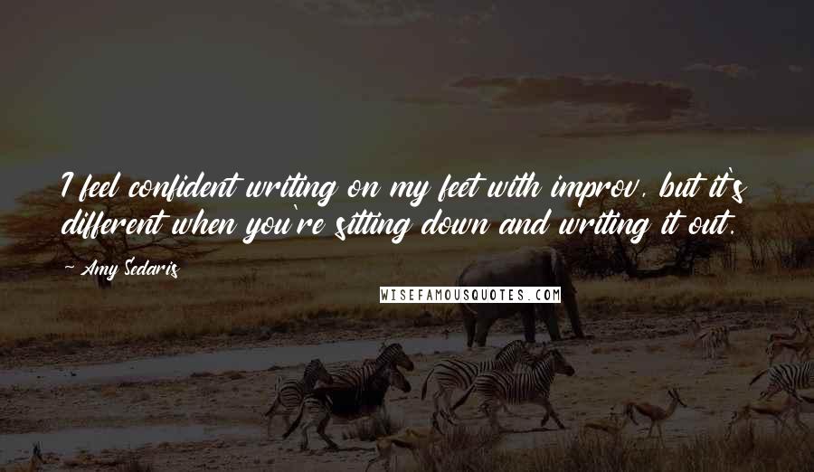 Amy Sedaris Quotes: I feel confident writing on my feet with improv, but it's different when you're sitting down and writing it out.