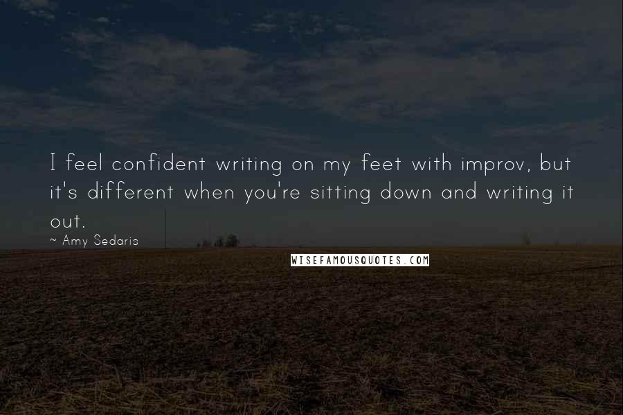 Amy Sedaris Quotes: I feel confident writing on my feet with improv, but it's different when you're sitting down and writing it out.