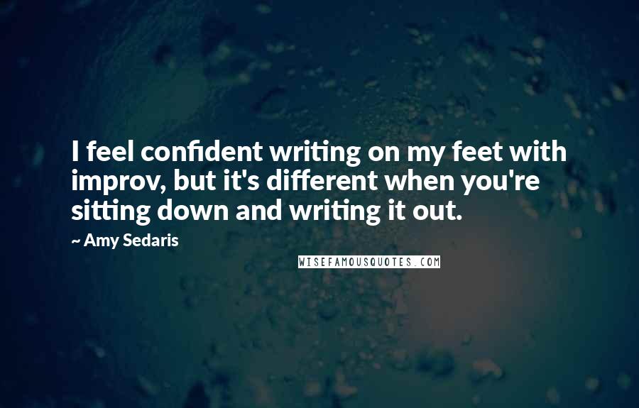 Amy Sedaris Quotes: I feel confident writing on my feet with improv, but it's different when you're sitting down and writing it out.