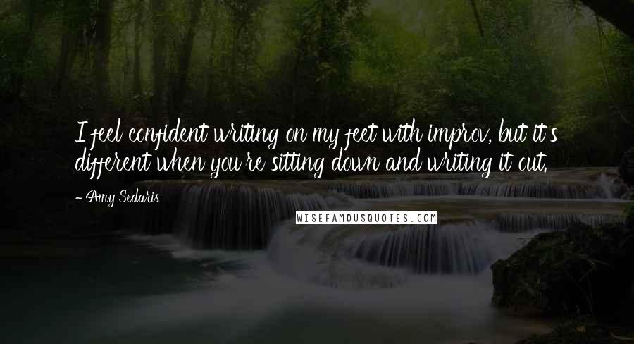 Amy Sedaris Quotes: I feel confident writing on my feet with improv, but it's different when you're sitting down and writing it out.