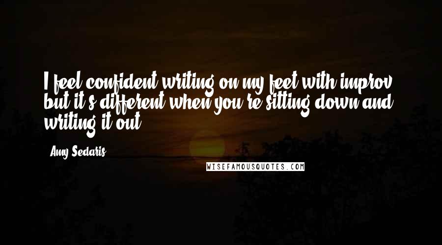 Amy Sedaris Quotes: I feel confident writing on my feet with improv, but it's different when you're sitting down and writing it out.