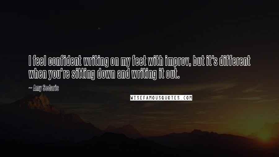 Amy Sedaris Quotes: I feel confident writing on my feet with improv, but it's different when you're sitting down and writing it out.