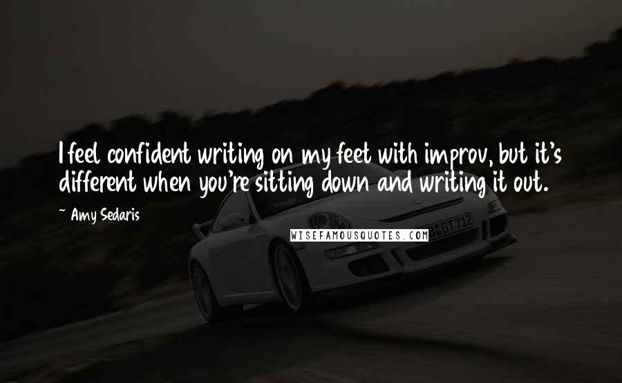 Amy Sedaris Quotes: I feel confident writing on my feet with improv, but it's different when you're sitting down and writing it out.