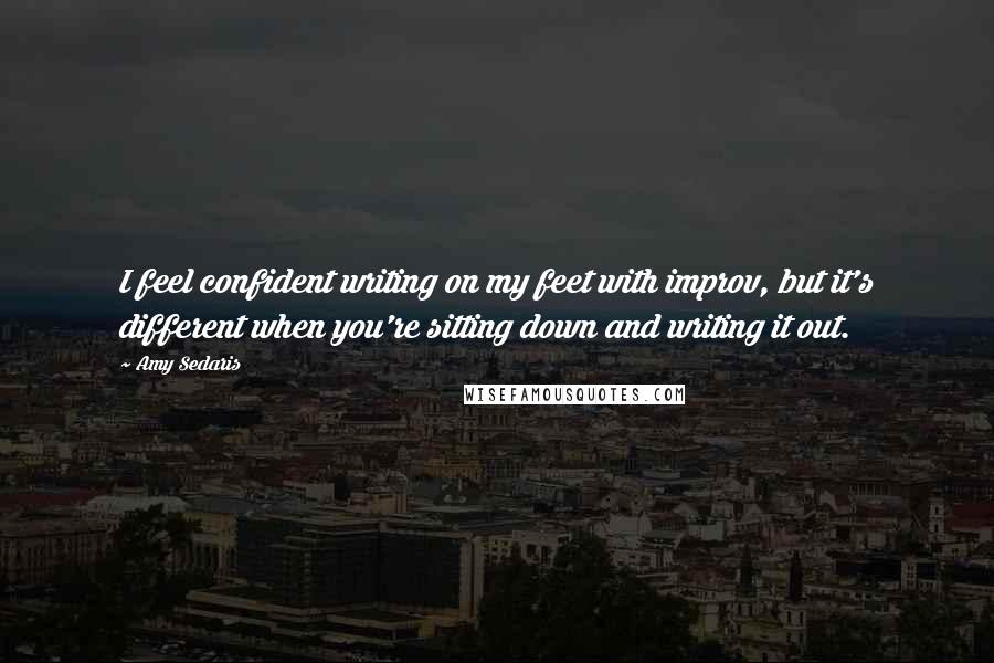 Amy Sedaris Quotes: I feel confident writing on my feet with improv, but it's different when you're sitting down and writing it out.