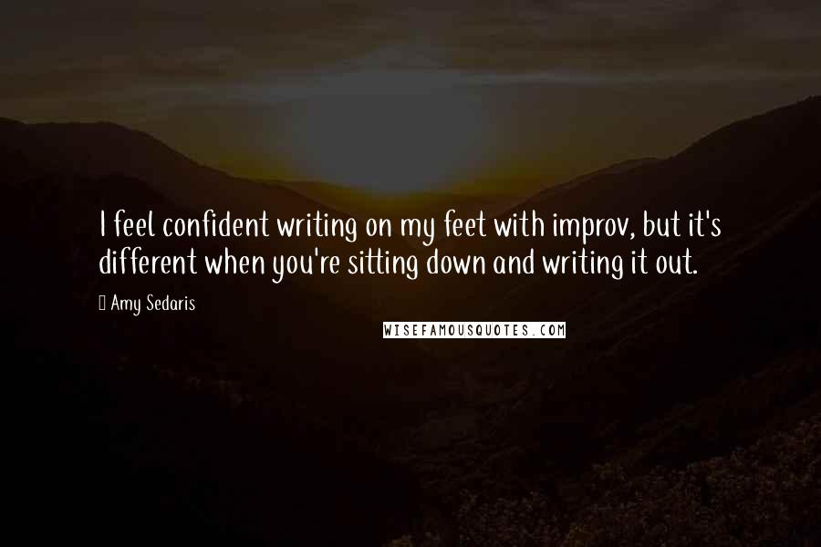 Amy Sedaris Quotes: I feel confident writing on my feet with improv, but it's different when you're sitting down and writing it out.