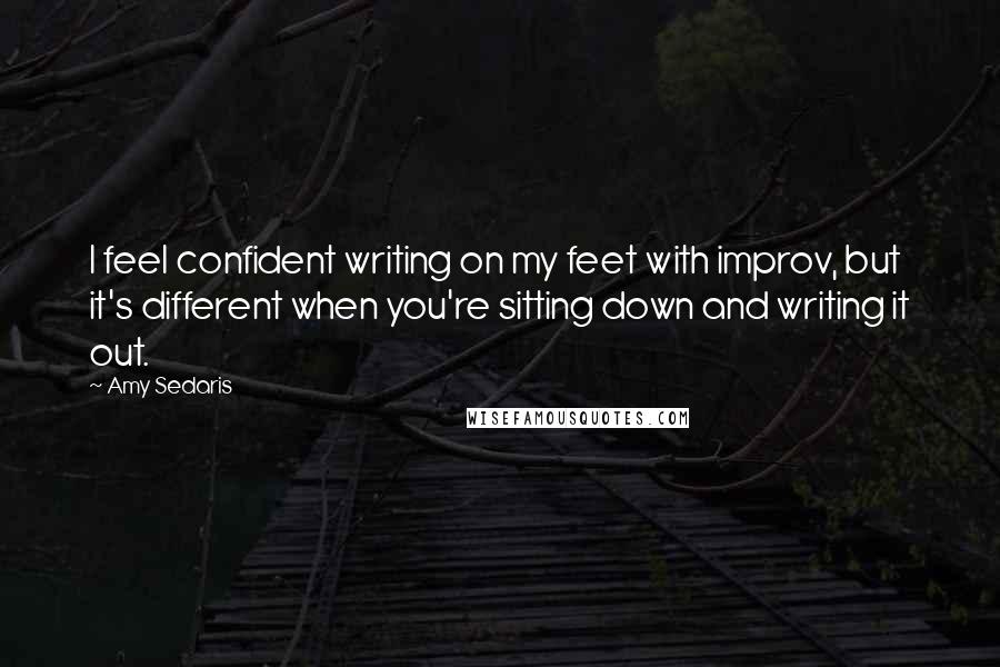 Amy Sedaris Quotes: I feel confident writing on my feet with improv, but it's different when you're sitting down and writing it out.