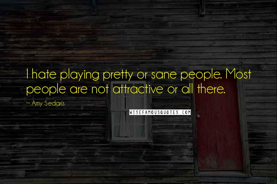 Amy Sedaris Quotes: I hate playing pretty or sane people. Most people are not attractive or all there.