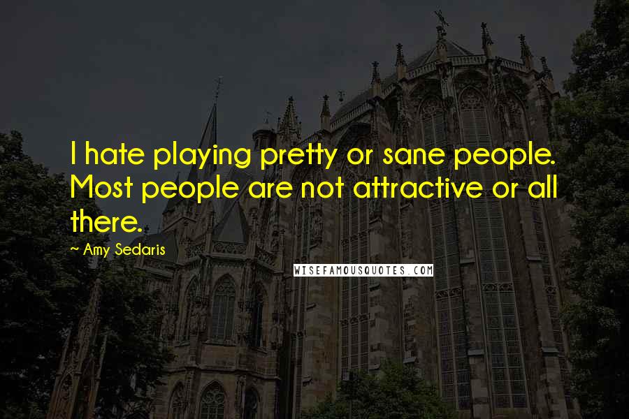 Amy Sedaris Quotes: I hate playing pretty or sane people. Most people are not attractive or all there.