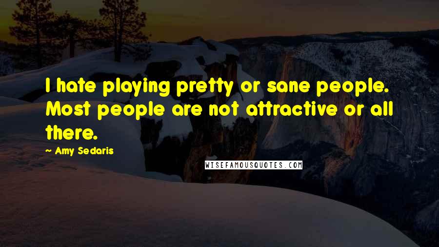 Amy Sedaris Quotes: I hate playing pretty or sane people. Most people are not attractive or all there.