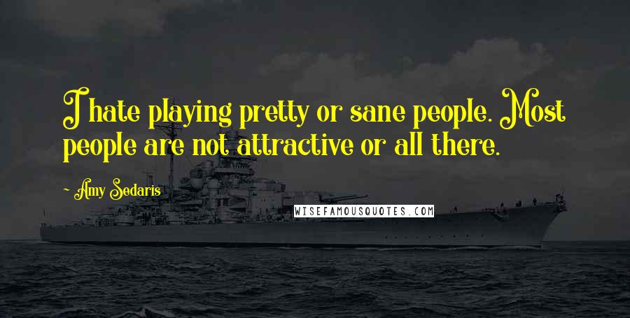 Amy Sedaris Quotes: I hate playing pretty or sane people. Most people are not attractive or all there.