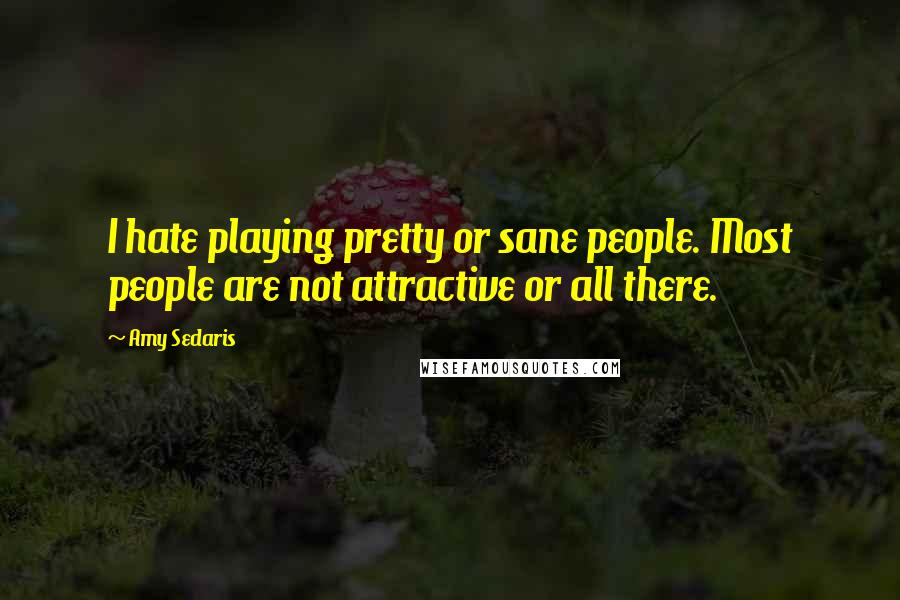 Amy Sedaris Quotes: I hate playing pretty or sane people. Most people are not attractive or all there.