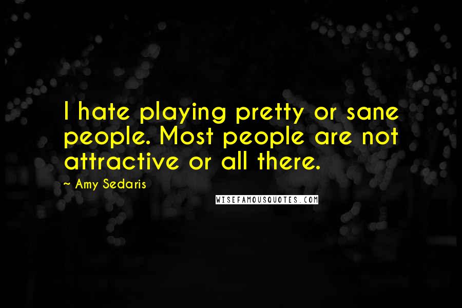 Amy Sedaris Quotes: I hate playing pretty or sane people. Most people are not attractive or all there.