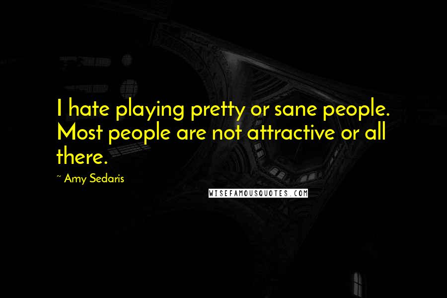 Amy Sedaris Quotes: I hate playing pretty or sane people. Most people are not attractive or all there.