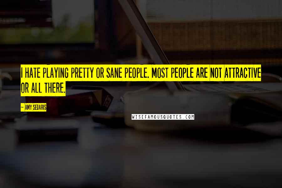 Amy Sedaris Quotes: I hate playing pretty or sane people. Most people are not attractive or all there.